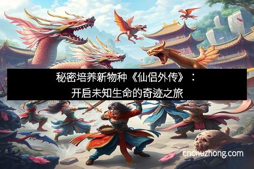 秘密培养新物种《仙侣外传》：开启未知生命的奇迹之旅