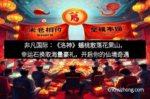 非凡国际：《洛神》蟠桃散落花果山，幸运石换取海量豪礼，开启你的仙境奇遇