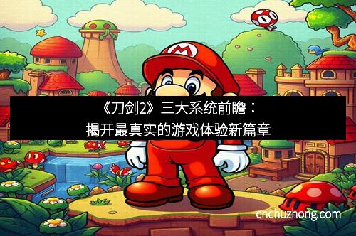 《刀剑2》三大系统前瞻：揭开最真实的游戏体验新篇章