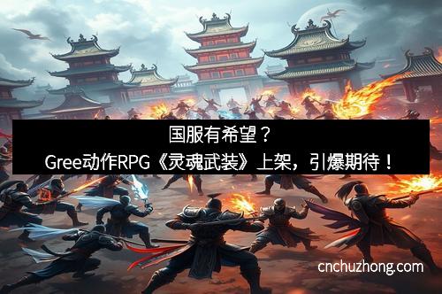 国服有希望？Gree动作RPG《灵魂武装》上架，引爆期待！