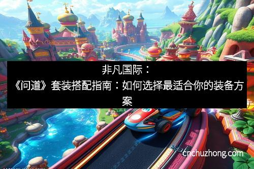 非凡国际：《问道》套装搭配指南：如何选择最适合你的装备方案